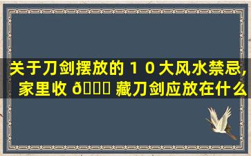关于刀剑摆放的１０大风水禁忌,家里收 🐝 藏刀剑应放在什么 🦟 地方好